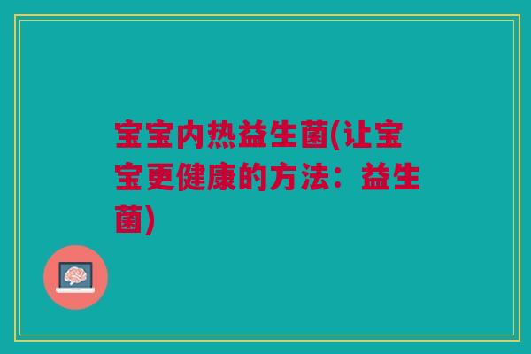 宝宝内热益生菌(让宝宝更健康的方法:益生菌)