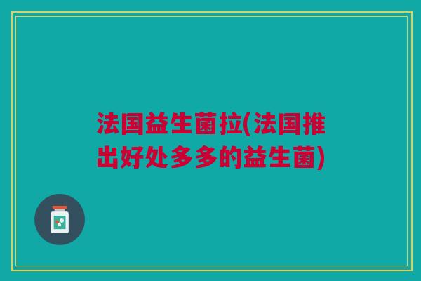 法国益生菌拉(法国推出好处多多的益生菌)