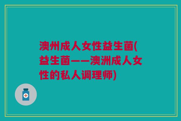 澳州成人女性益生菌(益生菌——澳洲成人女性的私人调理师) 澳州成人女性益生菌(益生菌——澳洲成人女性的私人调理师)
