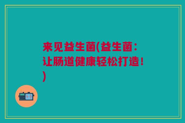来见益生菌(益生菌:让肠道健康轻松打造!)