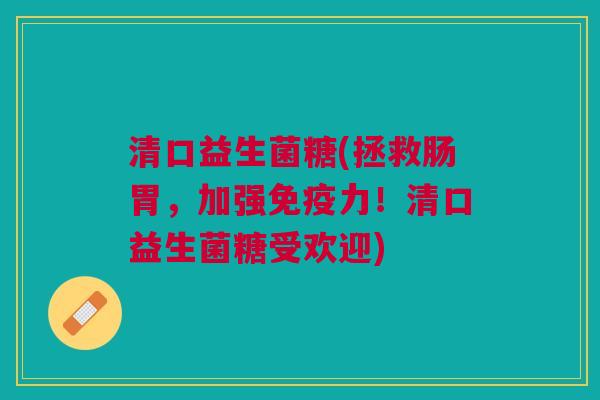 清口益生菌糖(拯救肠胃,加强免疫力!清口益生菌糖受欢迎)