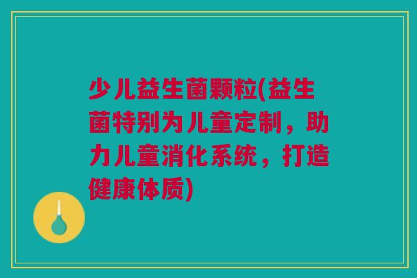 少儿益生菌颗粒(益生菌特别为儿童定制,助力儿童消化系统,打造健康体质)