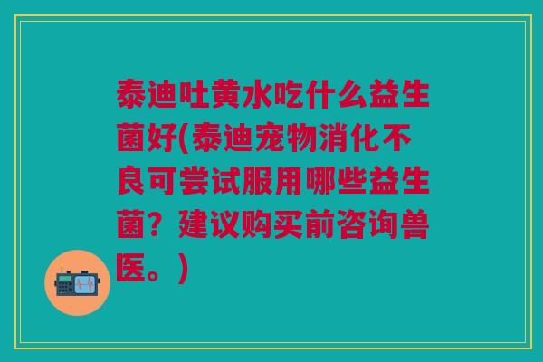 泰迪吐黄水吃什么益生菌好(泰迪宠物消化不良可尝试服用哪些益生菌？建议购买前咨询兽医。)