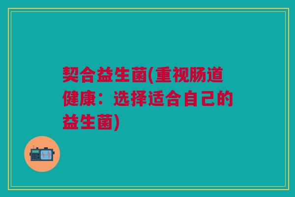 契合益生菌(重视肠道健康:选择适合自己的益生菌)