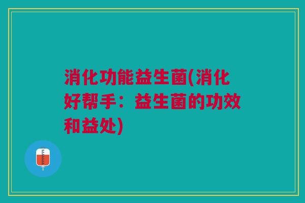消化功能益生菌(消化好帮手:益生菌的功效和益处)