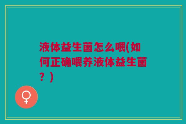 液体益生菌怎么喂(如何正确喂养液体益生菌?)