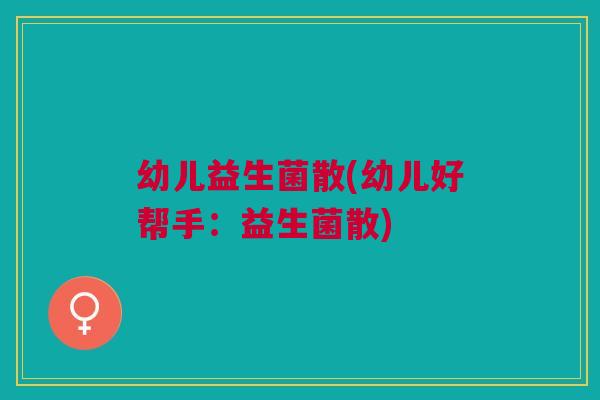 幼儿益生菌散(幼儿好帮手:益生菌散)