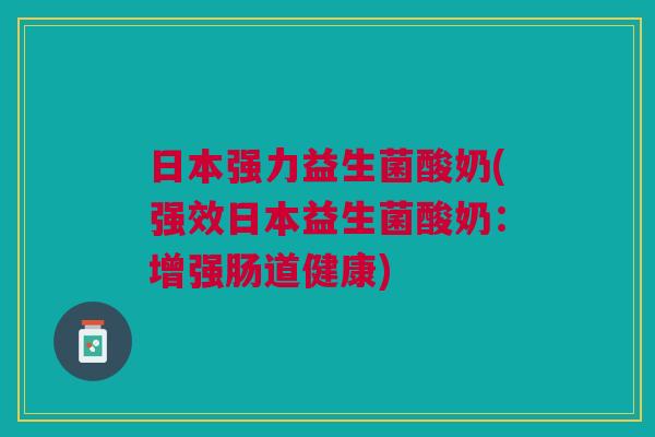 日本强力益生菌酸奶(强效日本益生菌酸奶:增强肠道健康) 日本强力益生菌酸奶(强效日本益生菌酸奶:增强肠道健康)