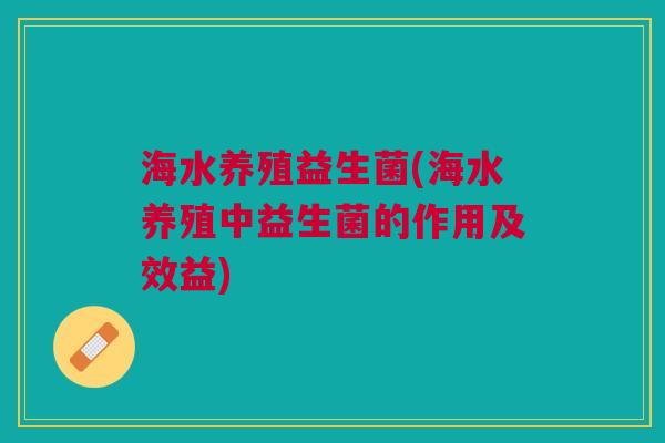 海水养殖益生菌(海水养殖中益生菌的作用及效益)