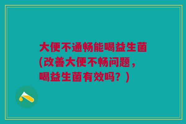 大便不通畅能喝益生菌(改善大便不畅问题,喝益生菌有效吗?)