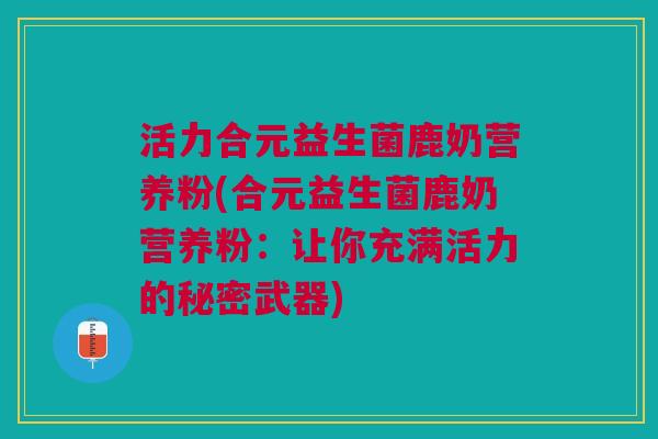 活力合元益生菌鹿奶营养粉(合元益生菌鹿奶营养粉:让你充满活力的秘密武器)