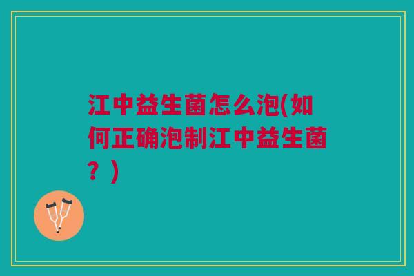 江中益生菌怎么泡(如何正确泡制江中益生菌?)