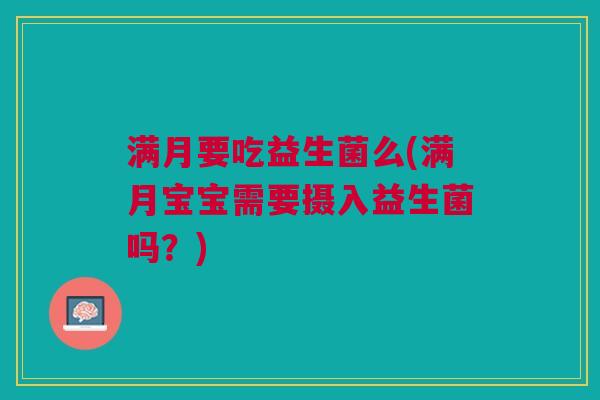 满月要吃益生菌么(满月宝宝需要摄入益生菌吗?) 满月要吃益生菌么(满月宝宝需要摄入益生菌吗?)