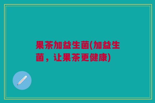 果茶加益生菌(加益生菌,让果茶更健康)