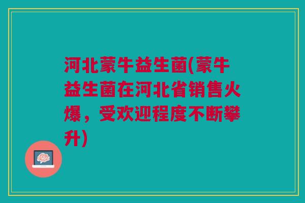 河北蒙牛益生菌(蒙牛益生菌在河北省销售火爆,受欢迎程度不断攀升)