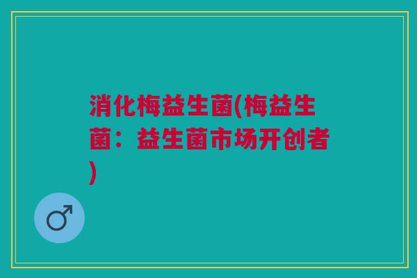 消化梅益生菌(梅益生菌:益生菌市场开创者) 消化梅益生菌(梅益生菌:益生菌市场开创者)