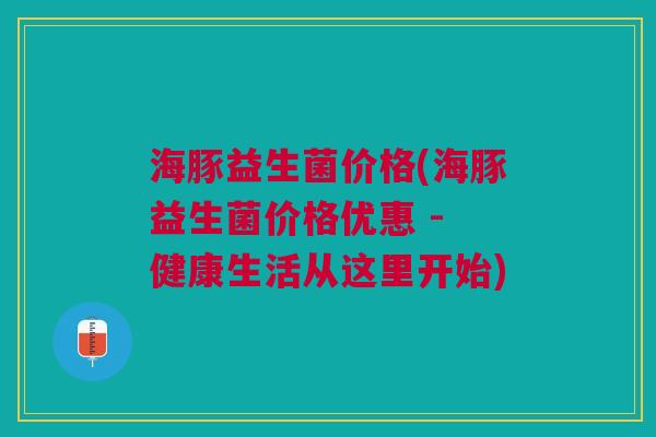 海豚益生菌价格(海豚益生菌价格优惠 - 健康生活从这里开始) 海豚益生菌价格(海豚益生菌价格优惠 - 健康生活从这里开始)