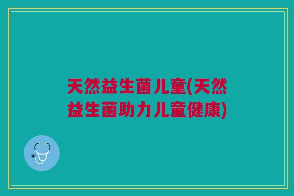 天然益生菌儿童(天然益生菌助力儿童健康) 天然益生菌儿童(天然益生菌助力儿童健康)