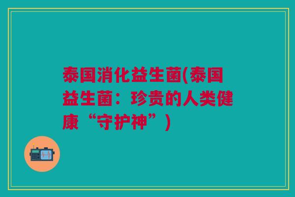 泰国消化益生菌(泰国益生菌：珍贵的人类健康“守护神”)