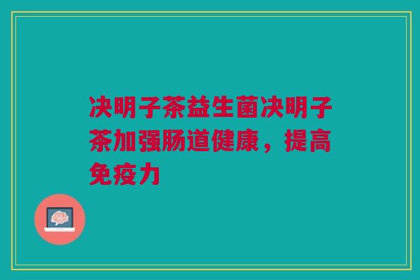 决明子茶益生菌决明子茶加强肠道健康,提高免疫力