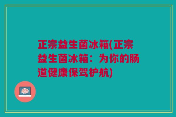 正宗益生菌冰箱(正宗益生菌冰箱：为你的肠道健康保驾护航)