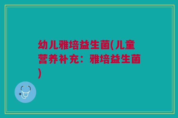 幼儿雅培益生菌(儿童营养补充:雅培益生菌)