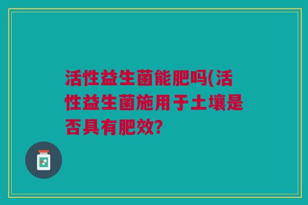活性益生菌能肥吗(活性益生菌施用于土壤是否具有肥效? 活性益生菌能肥吗(活性益生菌施用于土壤是否具有肥效?