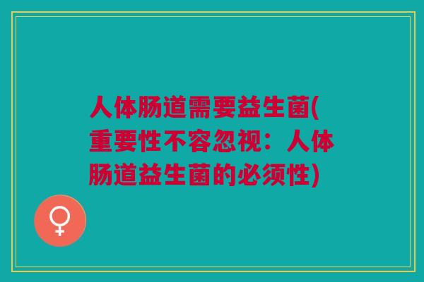 人体肠道需要益生菌(重要性不容忽视:人体肠道益生菌的必须性)