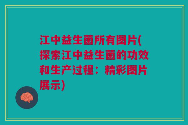 江中益生菌所有图片(探索江中益生菌的功效和生产过程:精彩图片展示) 江中益生菌所有图片(探索江中益生菌的功效和生产过程:精彩图片展示)
