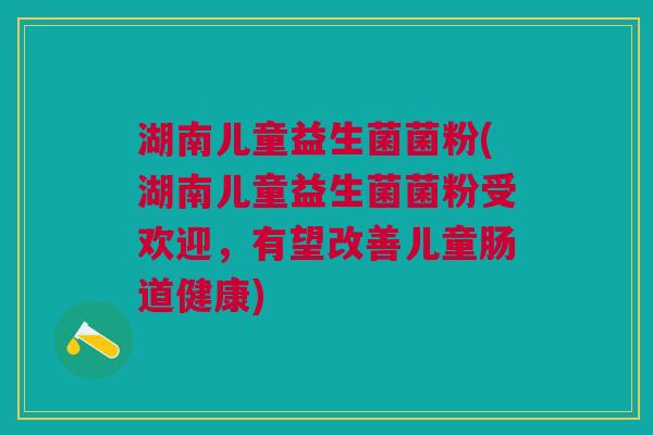 湖南儿童益生菌菌粉(湖南儿童益生菌菌粉受欢迎,有望改善儿童肠道健康)