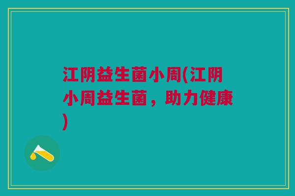 江阴益生菌小周(江阴小周益生菌,助力健康)