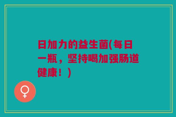 日加力的益生菌(每日一瓶,坚持喝加强肠道健康!) 日加力的益生菌(每日一瓶,坚持喝加强肠道健康!)