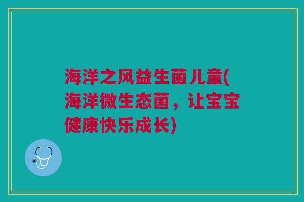 海洋之风益生菌儿童(海洋微生态菌,让宝宝健康快乐成长) 海洋之风益生菌儿童(海洋微生态菌,让宝宝健康快乐成长)