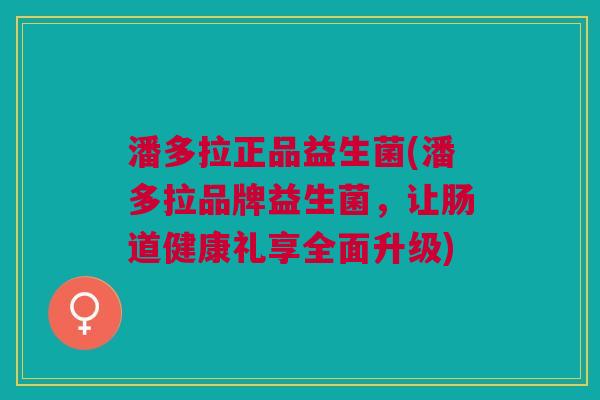 潘多拉正品益生菌(潘多拉品牌益生菌,让肠道健康礼享全面升级) 潘多拉正品益生菌(潘多拉品牌益生菌,让肠道健康礼享全面升级)