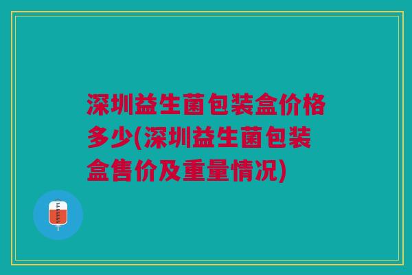 深圳益生菌包装盒价格多少(深圳益生菌包装盒售价及重量情况) 深圳益生菌包装盒价格多少(深圳益生菌包装盒售价及重量情况)