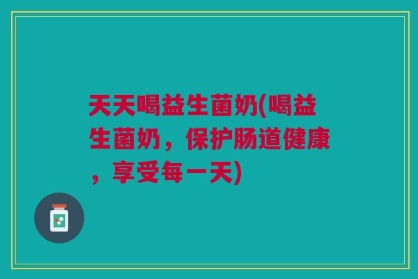 天天喝益生菌奶(喝益生菌奶,保护肠道健康,享受每一天)