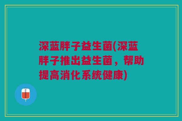 深蓝胖子益生菌(深蓝胖子推出益生菌，帮助提高消化系统健康)