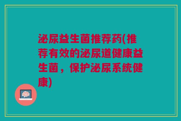 泌尿益生菌推荐药(推荐有效的泌尿道健康益生菌,保护泌尿系统健康)