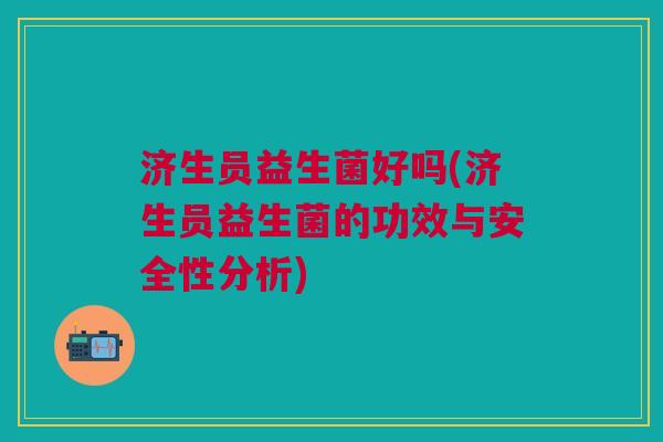济生员益生菌好吗(济生员益生菌的功效与安全性分析)