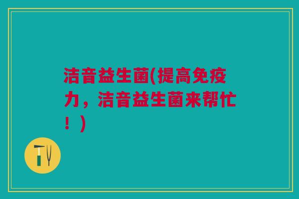 洁音益生菌(提高免疫力,洁音益生菌来帮忙!)