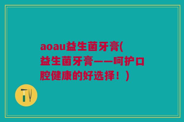 aoau益生菌牙膏(益生菌牙膏——呵护口腔健康的好选择!) aoau益生菌牙膏(益生菌牙膏——呵护口腔健康的好选择!)