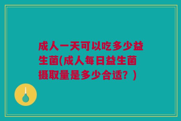 成人一天可以吃多少益生菌(成人每日益生菌摄取量是多少合适?) 成人一天可以吃多少益生菌(成人每日益生菌摄取量是多少合适?)