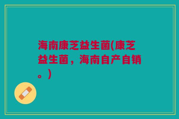 海南康芝益生菌(康芝益生菌,海南自产自销。) 海南康芝益生菌(康芝益生菌,海南自产自销。)