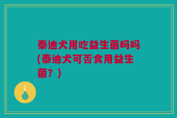 泰迪犬用吃益生菌吗吗(泰迪犬可否食用益生菌?) 泰迪犬用吃益生菌吗吗(泰迪犬可否食用益生菌?)