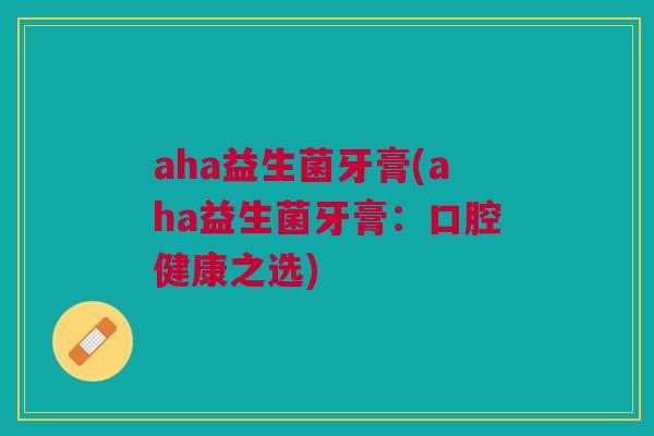 aha益生菌牙膏(aha益生菌牙膏：口腔健康之选)
