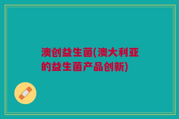 澳创益生菌(澳大利亚的益生菌产品创新) 澳创益生菌(澳大利亚的益生菌产品创新)