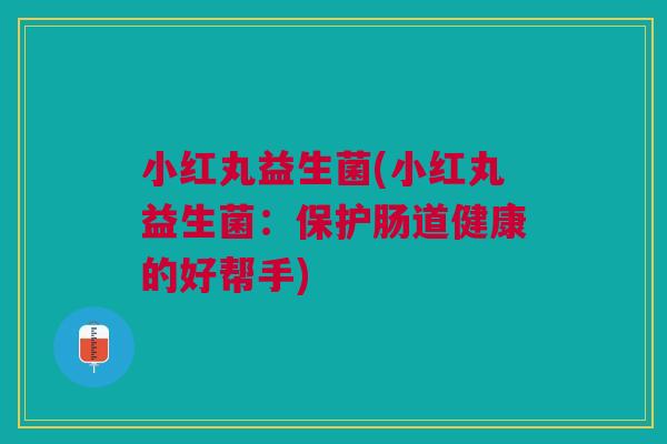 小红丸益生菌(小红丸益生菌:保护肠道健康的好帮手) 小红丸益生菌(小红丸益生菌:保护肠道健康的好帮手)
