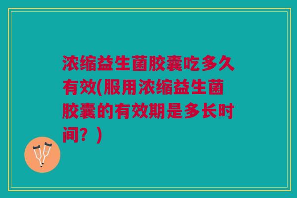 浓缩益生菌胶囊吃多久有效(服用浓缩益生菌胶囊的有效期是多长时间?) 浓缩益生菌胶囊吃多久有效(服用浓缩益生菌胶囊的有效期是多长时间?)