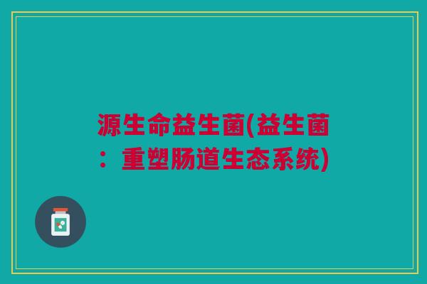 源生命益生菌(益生菌：重塑肠道生态系统)