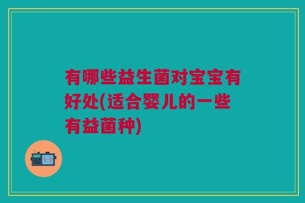 有哪些益生菌对宝宝有好处(适合婴儿的一些有益菌种) 有哪些益生菌对宝宝有好处(适合婴儿的一些有益菌种)
